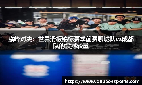 巅峰对决：世界滑板锦标赛季前赛聊城队vs成都队的震撼较量